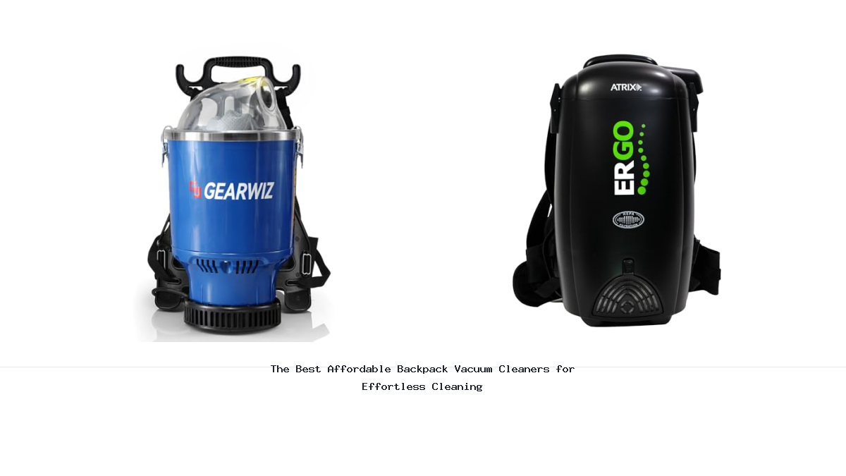 The Best Affordable Backpack Vacuum Cleaners for Effortless Cleaning